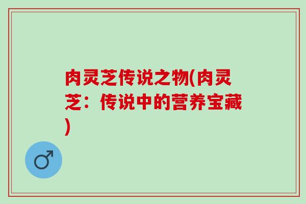 肉灵芝传说之物(肉灵芝：传说中的营养宝藏)