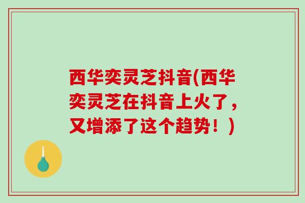 西华奕灵芝抖音(西华奕灵芝在抖音上火了,又增添了这个趋势!) 西华奕灵芝抖音(西华奕灵芝在抖音上火了,又增添了这个趋势!)