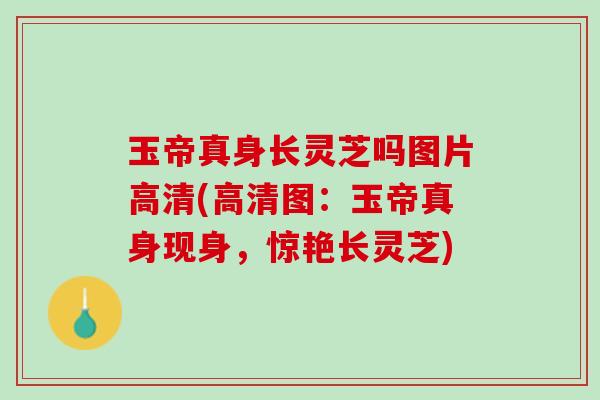 玉帝真身长灵芝吗图片高清(高清图：玉帝真身现身，惊艳长灵芝)
