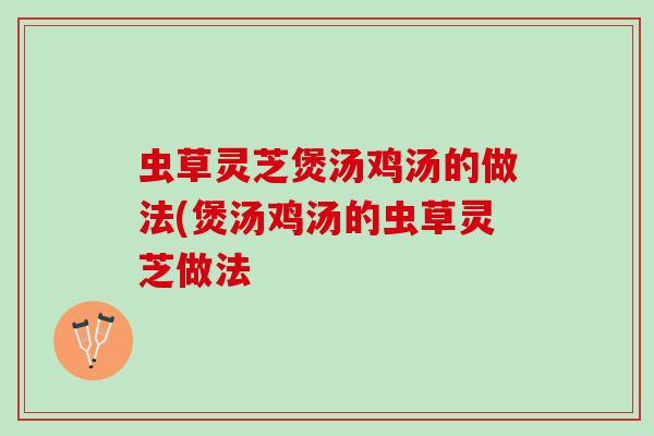 虫草灵芝煲汤鸡汤的做法(煲汤鸡汤的虫草灵芝做法