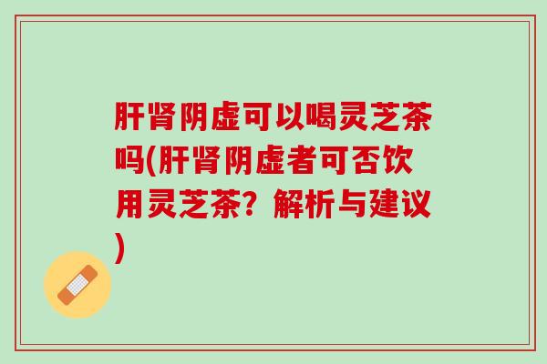 阴虚可以喝灵芝茶吗(阴虚者可否饮用灵芝茶？解析与建议)