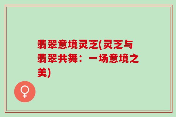 翡翠意境灵芝(灵芝与翡翠共舞：一场意境之美)