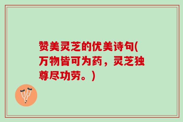 赞美灵芝的优美诗句(万物皆可为药，灵芝独尊尽功劳。)