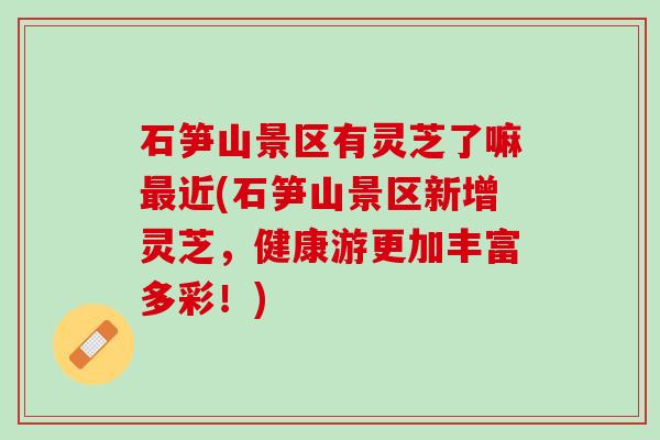 石笋山景区有灵芝了嘛最近(石笋山景区新增灵芝，健康游更加丰富多彩！)