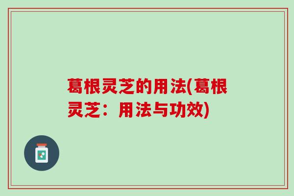 葛根灵芝的用法(葛根灵芝:用法与功效) 葛根灵芝的用法(葛根灵芝:用法与功效)
