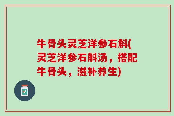 牛骨头灵芝洋参石斛(灵芝洋参石斛汤，搭配牛骨头，滋补养生)