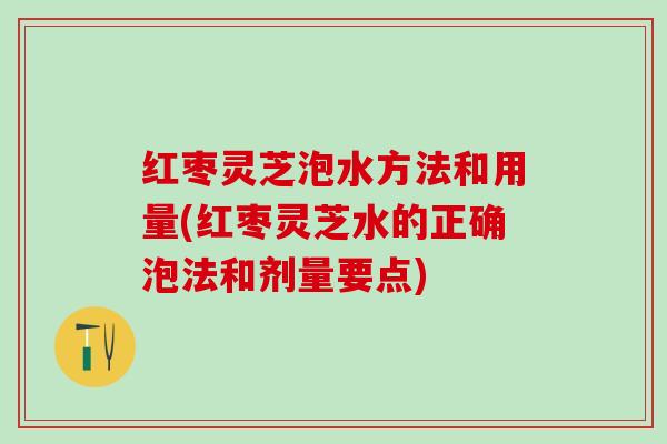 红枣灵芝泡水方法和用量(红枣灵芝水的正确泡法和剂量要点) 红枣灵芝泡水方法和用量(红枣灵芝水的正确泡法和剂量要点)