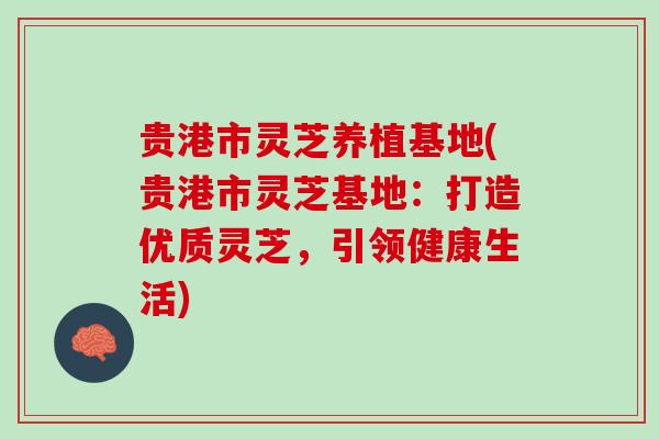 贵港市灵芝养植基地(贵港市灵芝基地：打造优质灵芝，引领健康生活)