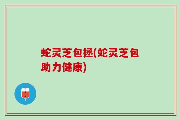 蛇灵芝包拯(蛇灵芝包助力健康) 蛇灵芝包拯(蛇灵芝包助力健康)