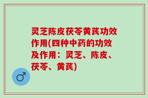 灵芝陈皮茯苓黄芪功效作用(四种中药的功效及作用：灵芝、陈皮、茯苓、黄芪)