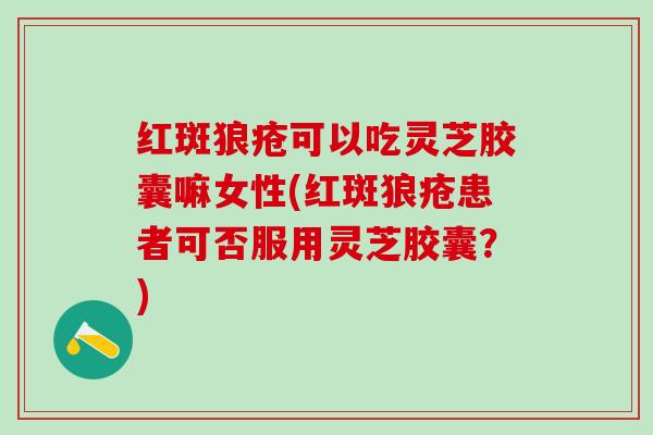 红斑狼疮可以吃灵芝胶囊嘛女性(红斑狼疮患者可否服用灵芝胶囊？)