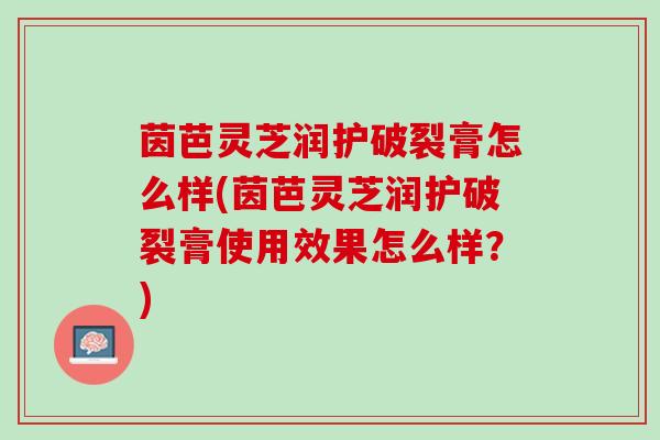 茵芭灵芝润护破裂膏怎么样(茵芭灵芝润护破裂膏使用效果怎么样？)