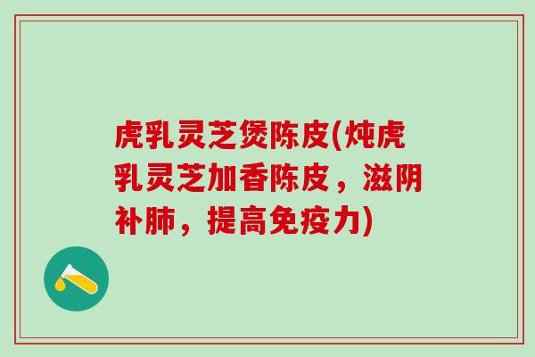 虎乳灵芝煲陈皮(炖虎乳灵芝加香陈皮，滋阴补肺，提高免疫力)