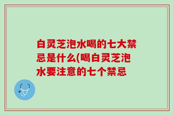 白灵芝泡水喝的七大禁忌是什么(喝白灵芝泡水要注意的七个禁忌