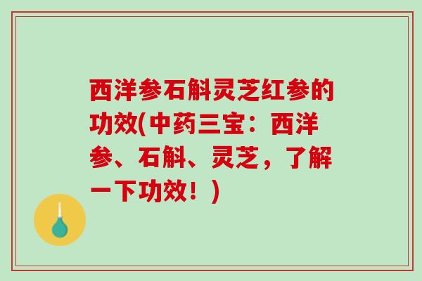 西洋参石斛灵芝红参的功效(中药三宝：西洋参、石斛、灵芝，了解一下功效！)