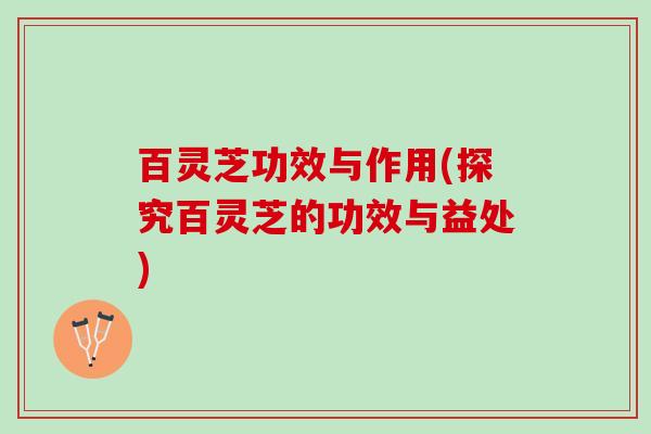 百灵芝功效与作用(探究百灵芝的功效与益处) 百灵芝功效与作用(探究百灵芝的功效与益处)