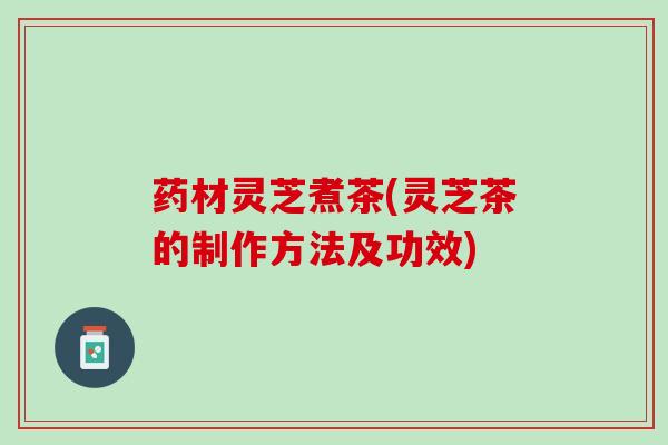 药材灵芝煮茶(灵芝茶的制作方法及功效)