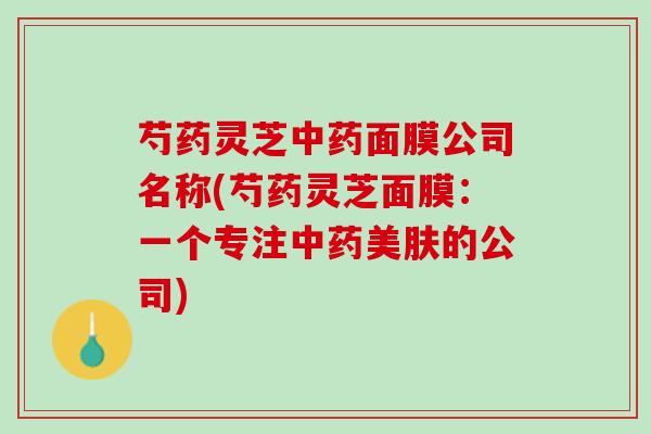 芍药灵芝中药面膜公司名称(芍药灵芝面膜：一个专注中药美肤的公司)