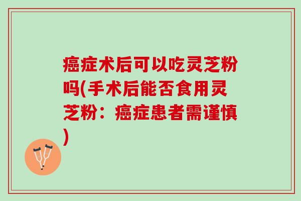癌症术后可以吃灵芝粉吗(手术后能否食用灵芝粉：癌症患者需谨慎)