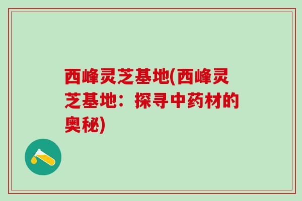 西峰灵芝基地(西峰灵芝基地：探寻中药材的奥秘)