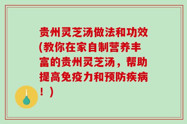 贵州灵芝汤做法和功效(教你在家自制营养丰富的贵州灵芝汤，帮助提高免疫力和预防疾病！)