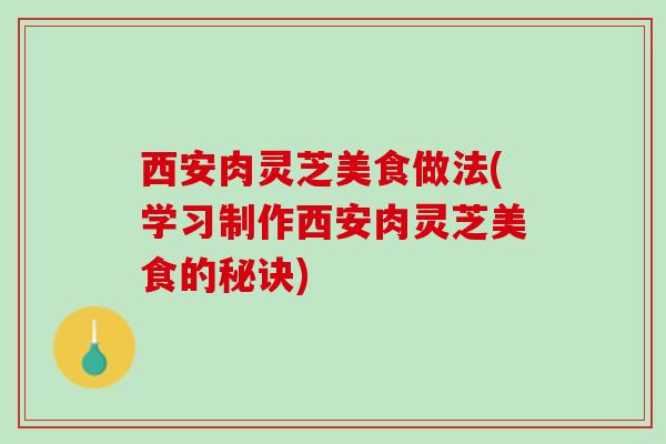 西安肉灵芝美食做法(学习制作西安肉灵芝美食的秘诀)