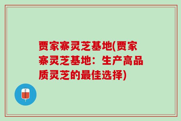 贾家寨灵芝基地(贾家寨灵芝基地：生产高品质灵芝的最佳选择)