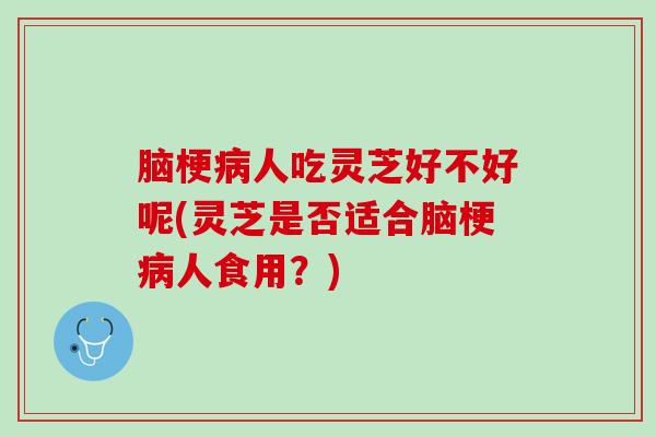 脑梗人吃灵芝好不好呢(灵芝是否适合脑梗人食用？)