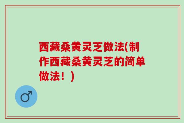 西藏桑黄灵芝做法(制作西藏桑黄灵芝的简单做法！)