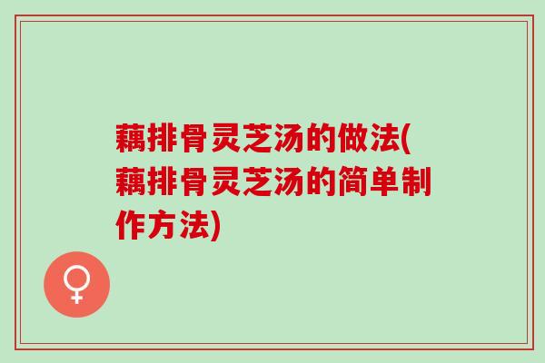 藕排骨灵芝汤的做法(藕排骨灵芝汤的简单制作方法)