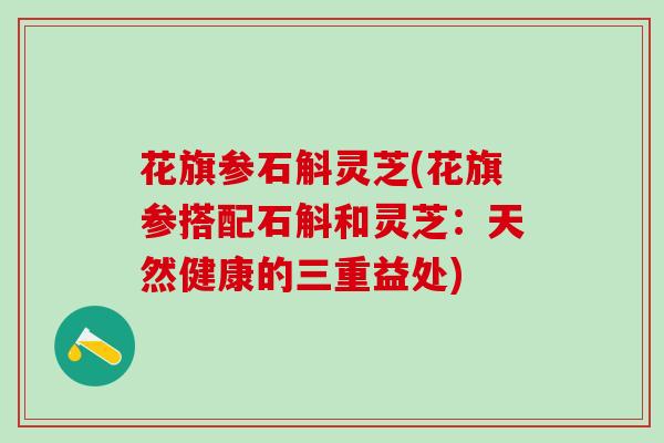花旗参石斛灵芝(花旗参搭配石斛和灵芝：天然健康的三重益处)