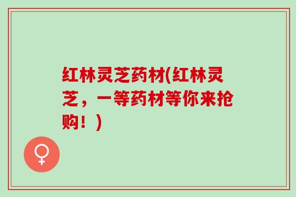 红林灵芝药材(红林灵芝,一等药材等你来抢购!) 红林灵芝药材(红林灵芝,一等药材等你来抢购!)
