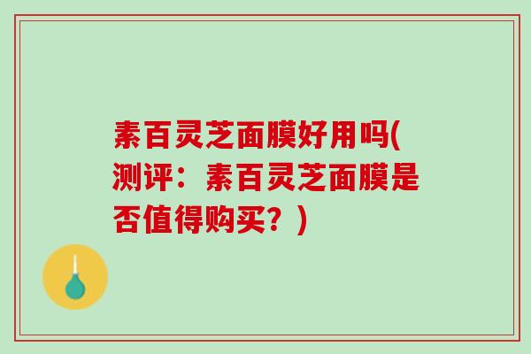 素百灵芝面膜好用吗(测评:素百灵芝面膜是否值得购买?) 素百灵芝面膜好用吗(测评:素百灵芝面膜是否值得购买?)