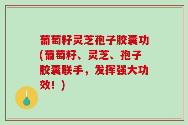 葡萄籽灵芝孢子胶囊功(葡萄籽、灵芝、孢子胶囊联手，发挥强大功效！)