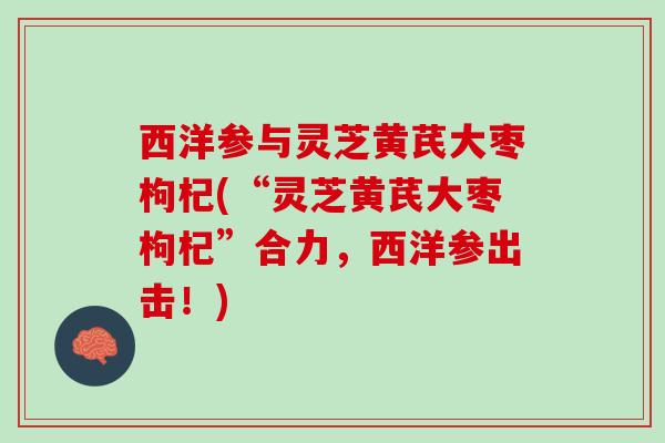 西洋参与灵芝黄芪大枣枸杞(“灵芝黄芪大枣枸杞”合力，西洋参出击！)