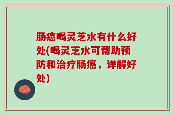 肠喝灵芝水有什么好处(喝灵芝水可帮助和肠,详解好处) 肠喝灵芝水有什么好处(喝灵芝水可帮助和肠,详解好处)