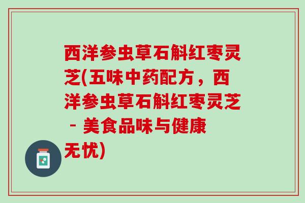 西洋参虫草石斛红枣灵芝(五味中药配方，西洋参虫草石斛红枣灵芝 - 美食品味与健康无忧)