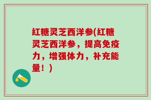 红糖灵芝西洋参(红糖灵芝西洋参,提高免疫力,增强体力,补充能量!) 红糖灵芝西洋参(红糖灵芝西洋参,提高免疫力,增强体力,补充能量!)