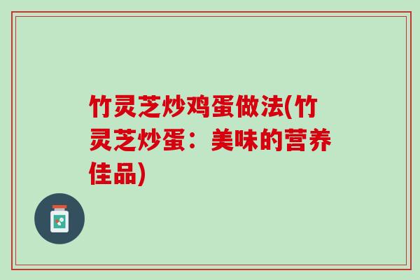 竹灵芝炒鸡蛋做法(竹灵芝炒蛋：美味的营养佳品)