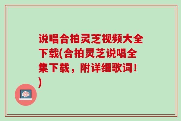 说唱合拍灵芝视频大全下载(合拍灵芝说唱全集下载，附详细歌词！)