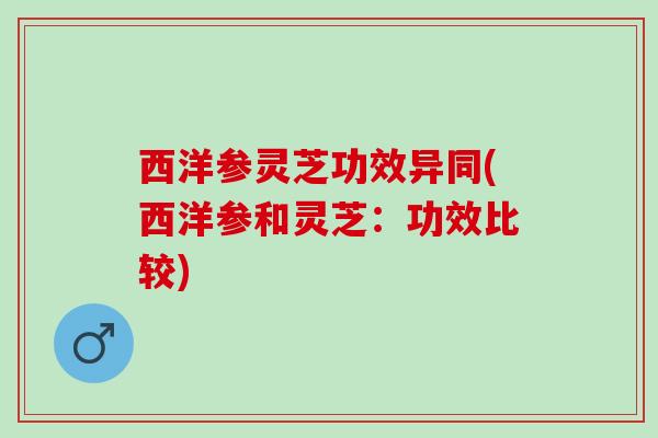 西洋参灵芝功效异同(西洋参和灵芝：功效比较)