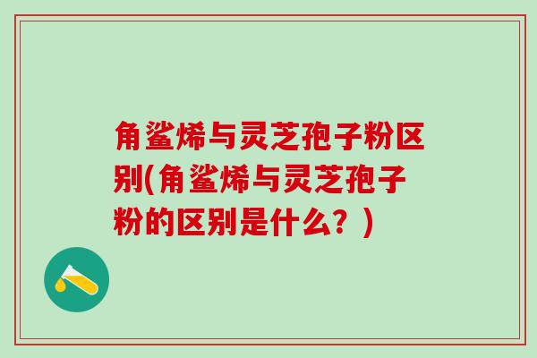 角鲨烯与灵芝孢子粉区别(角鲨烯与灵芝孢子粉的区别是什么？)