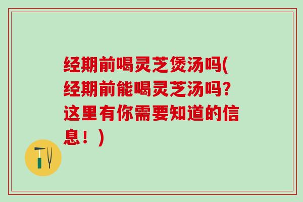 经期前喝灵芝煲汤吗(经期前能喝灵芝汤吗?这里有你需要知道的信息!) 经期前喝灵芝煲汤吗(经期前能喝灵芝汤吗?这里有你需要知道的信息!)
