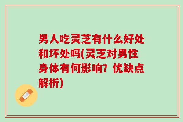 男人吃灵芝有什么好处和坏处吗(灵芝对男性身体有何影响？优缺点解析)