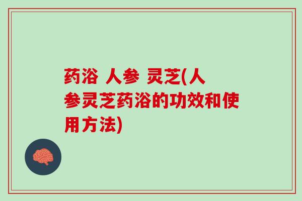 药浴 人参 灵芝(人参灵芝药浴的功效和使用方法)