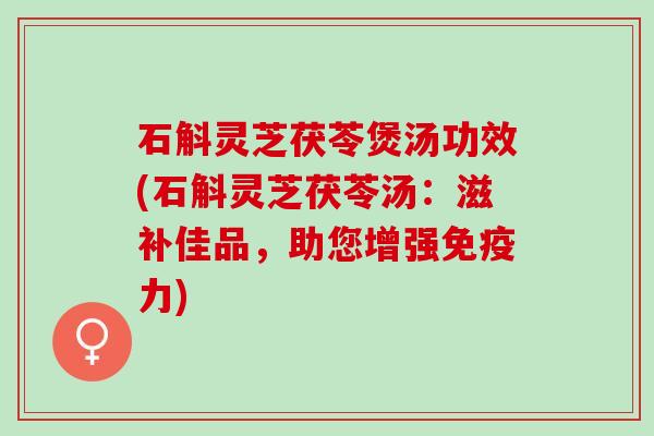 石斛灵芝茯苓煲汤功效(石斛灵芝茯苓汤：滋补佳品，助您增强免疫力)