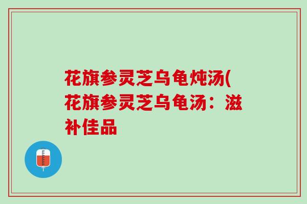 花旗参灵芝乌龟炖汤(花旗参灵芝乌龟汤：滋补佳品