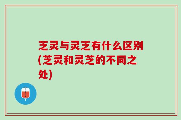 芝灵与灵芝有什么区别(芝灵和灵芝的不同之处) 芝灵与灵芝有什么区别(芝灵和灵芝的不同之处)