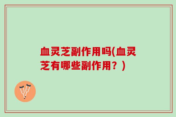 血灵芝副作用吗(血灵芝有哪些副作用？)
