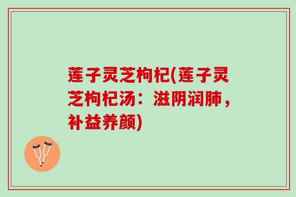 莲子灵芝枸杞(莲子灵芝枸杞汤：滋阴润肺，补益养颜)